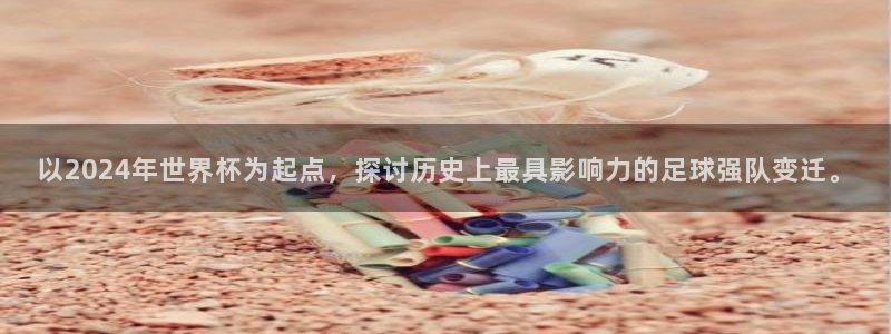 世界杯欧洲区世预赛赛程：以2024年世界杯为起点，探讨历史上最具影响力的足球强队变迁。